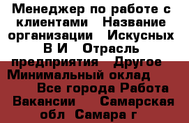 Менеджер по работе с клиентами › Название организации ­ Искусных В.И › Отрасль предприятия ­ Другое › Минимальный оклад ­ 19 000 - Все города Работа » Вакансии   . Самарская обл.,Самара г.